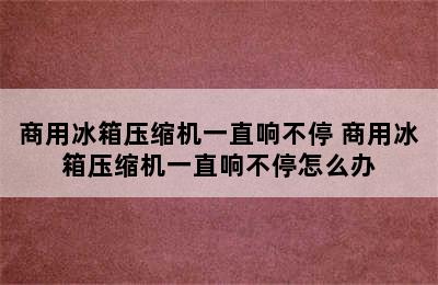 商用冰箱压缩机一直响不停 商用冰箱压缩机一直响不停怎么办